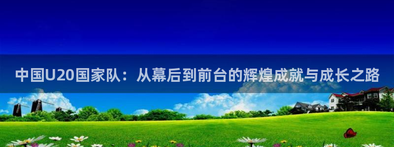 世界杯预选赛亚洲:中国U20国家队:从幕后到前台的辉煌成就与成长之路