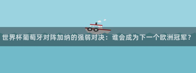 2026男足世界杯赛程：世界杯葡萄牙对阵加纳的强弱对决：谁会成为下一个欧洲冠军？
