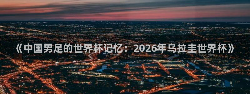 世界杯预选赛欧洲赛区积分榜：《中国男足的世界杯记忆：2026年乌拉圭世界杯》